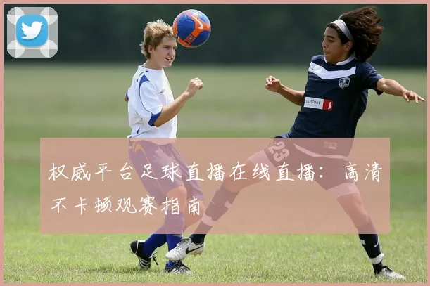 权威平台足球直播在线直播：高清不卡顿观赛指南