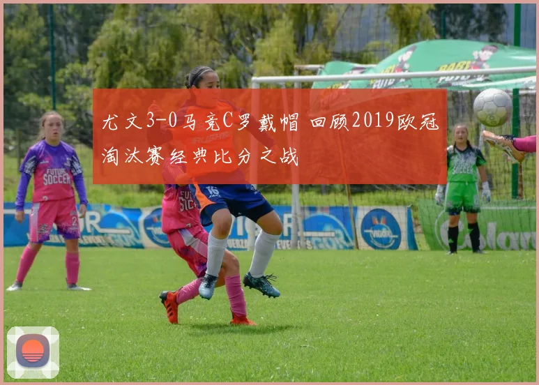 尤文3-0马竞C罗戴帽 回顾2019欧冠淘汰赛经典比分之战