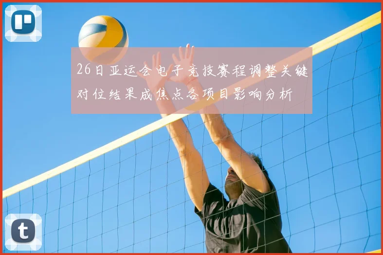 26日亚运会电子竞技赛程调整关键对位结果成焦点各项目影响分析