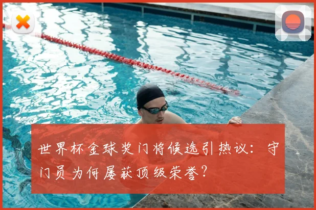 世界杯金球奖门将候选引热议：守门员为何屡获顶级荣誉？