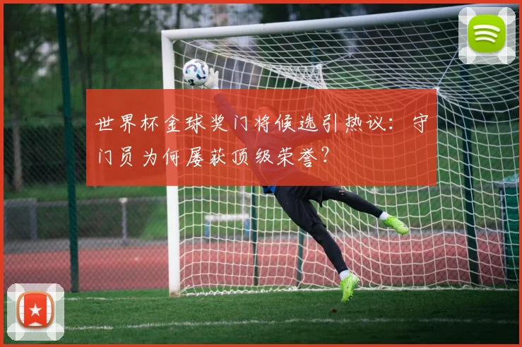 世界杯金球奖门将候选引热议：守门员为何屡获顶级荣誉？