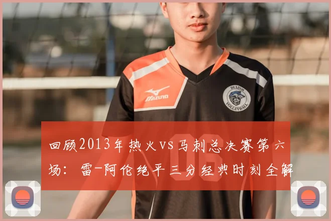 回顾2013年热火vs马刺总决赛第六场：雷-阿伦绝平三分经典时刻全解析