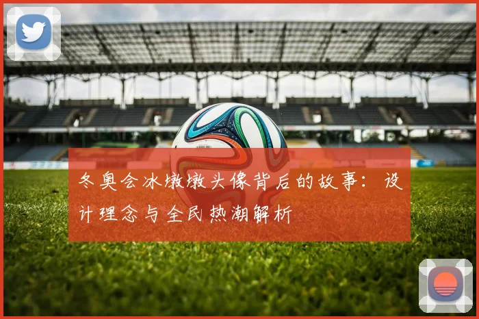 冬奥会冰墩墩头像背后的故事：设计理念与全民热潮解析