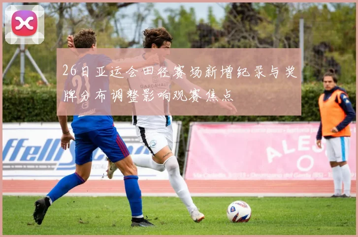 26日亚运会田径赛场新增纪录与奖牌分布调整影响观赛焦点