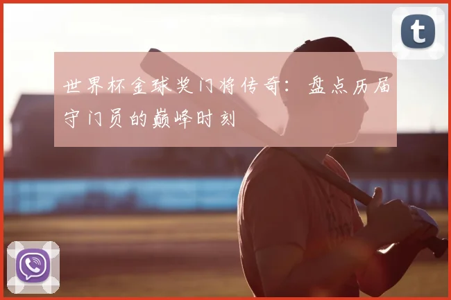 世界杯金球奖门将传奇：盘点历届守门员的巅峰时刻