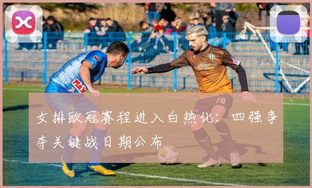 女排欧冠赛程进入白热化:四强争夺关键战日期公布