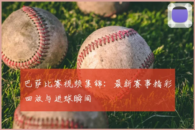 巴萨比赛视频集锦:最新赛事精彩回放与进球瞬间