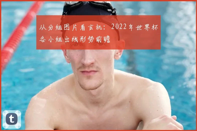 从分组图片看玄机：2022年世界杯各小组出线形势前瞻