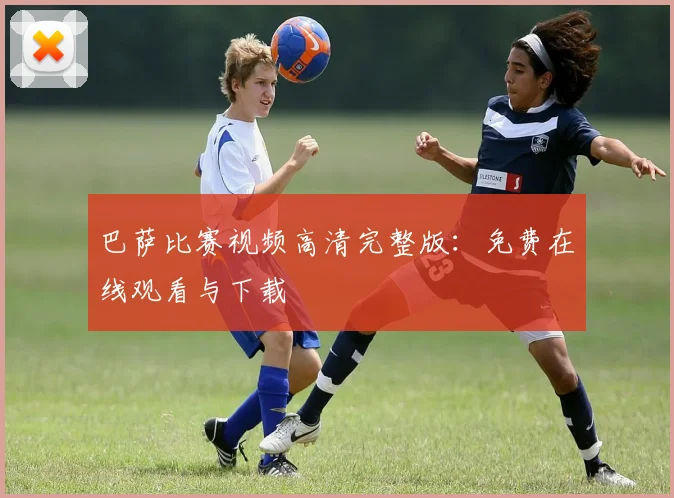 巴萨比赛视频高清完整版：免费在线观看与下载