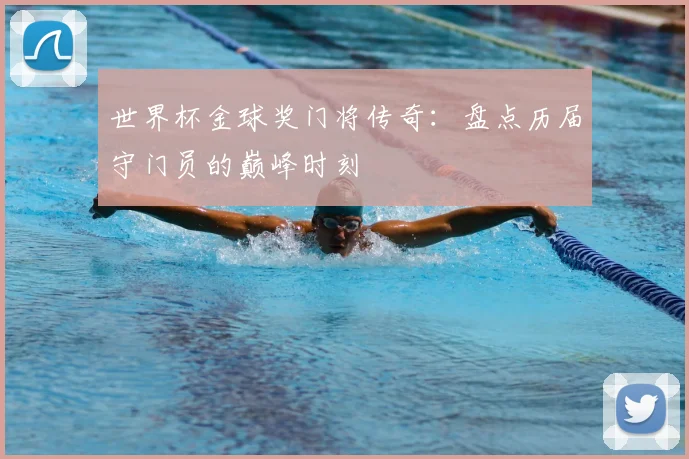 世界杯金球奖门将传奇：盘点历届守门员的巅峰时刻