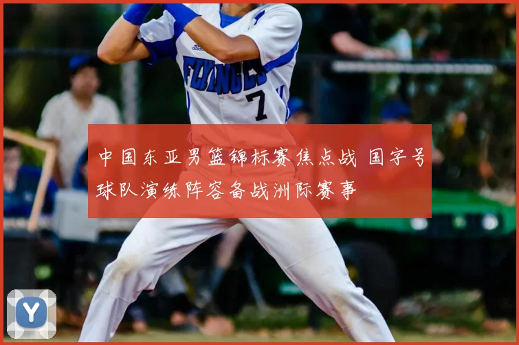 中国东亚男篮锦标赛焦点战 国字号球队演练阵容备战洲际赛事